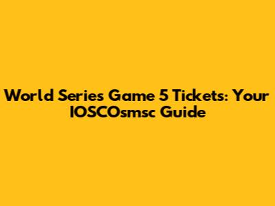 World Series Game 5 Tickets: Your IOSCOsmsc Guide
