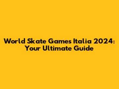 World Skate Games Italia 2024: Your Ultimate Guide
