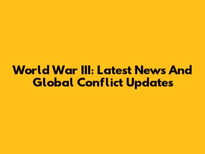 World War III: Latest News And Global Conflict Updates