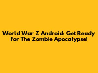World War Z Android: Get Ready For The Zombie Apocalypse!