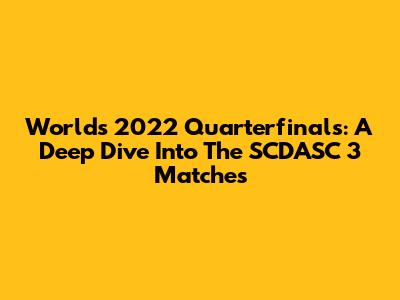 Worlds 2022 Quarterfinals: A Deep Dive Into The SCDASC 3 Matches