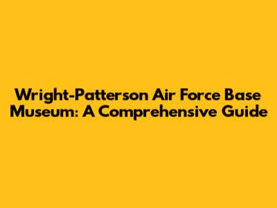 Wright-Patterson Air Force Base Museum: A Comprehensive Guide