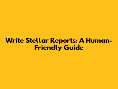 Write Stellar Reports: A Human-Friendly Guide