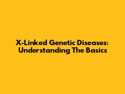 X-Linked Genetic Diseases: Understanding The Basics