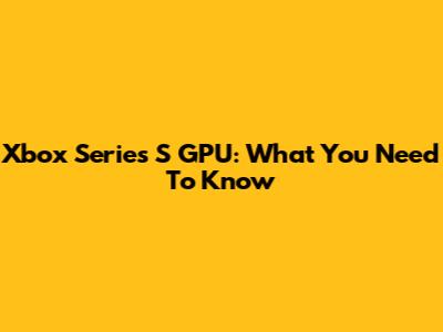 Xbox Series S GPU: What You Need To Know