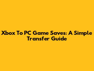 Xbox To PC Game Saves: A Simple Transfer Guide