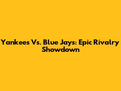 Yankees Vs. Blue Jays: Epic Rivalry Showdown