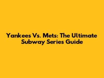 Yankees Vs. Mets: The Ultimate Subway Series Guide