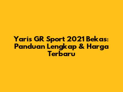 Yaris GR Sport 2021 Bekas: Panduan Lengkap & Harga Terbaru