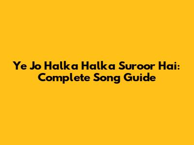 Ye Jo Halka Halka Suroor Hai: Complete Song Guide