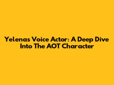 Yelena's Voice Actor: A Deep Dive Into The AOT Character