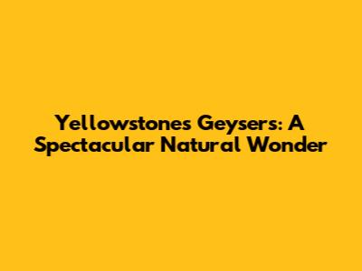 Yellowstone's Geysers: A Spectacular Natural Wonder