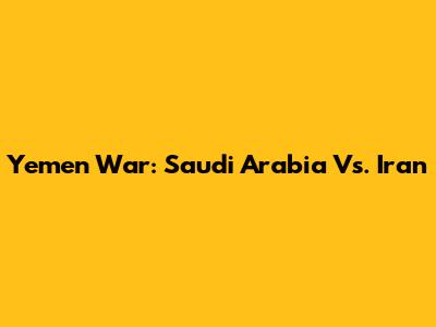 Yemen War: Saudi Arabia Vs. Iran