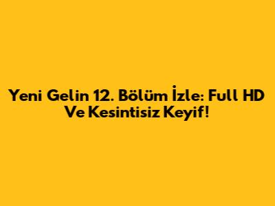 Yeni Gelin 12. Bölüm İzle: Full HD Ve Kesintisiz Keyif!