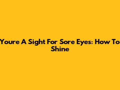 You're A Sight For Sore Eyes: How To Shine