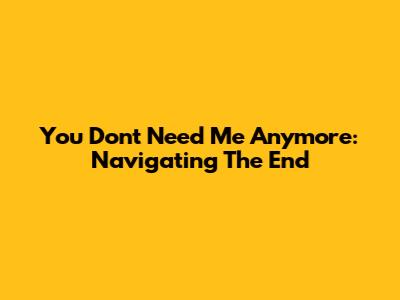 You Don't Need Me Anymore: Navigating The End