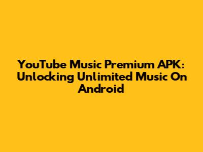 YouTube Music Premium APK: Unlocking Unlimited Music On Android