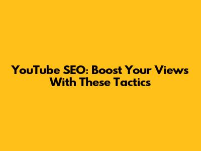YouTube SEO: Boost Your Views With These Tactics