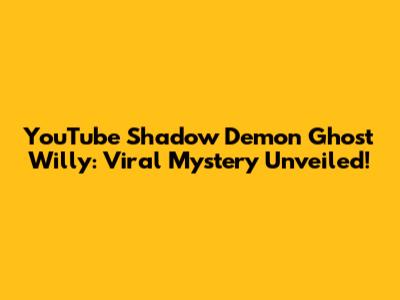 YouTube Shadow Demon Ghost Willy: Viral Mystery Unveiled!