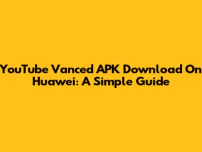 YouTube Vanced APK Download On Huawei: A Simple Guide