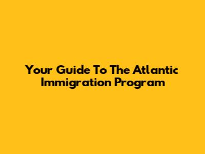 Your Guide To The Atlantic Immigration Program