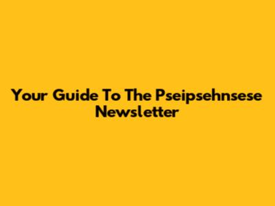 Your Guide To The Pseipsehnsese Newsletter