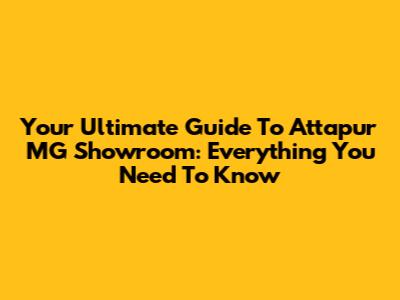 Your Ultimate Guide To Attapur MG Showroom: Everything You Need To Know
