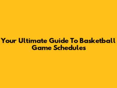 Your Ultimate Guide To Basketball Game Schedules