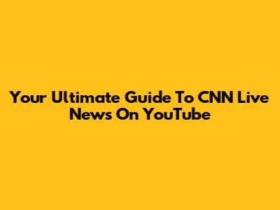 Your Ultimate Guide To CNN Live News On YouTube