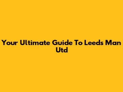 Your Ultimate Guide To Leeds Man Utd