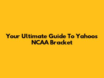 Your Ultimate Guide To Yahoo's NCAA Bracket