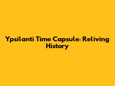 Ypsilanti Time Capsule: Reliving History