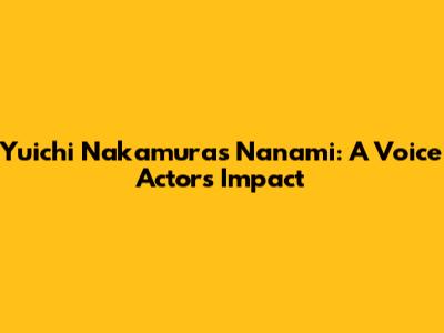 Yuichi Nakamura's Nanami: A Voice Actor's Impact