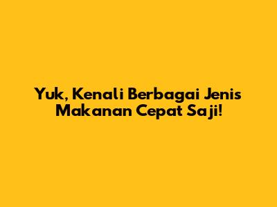 Yuk, Kenali Berbagai Jenis Makanan Cepat Saji!