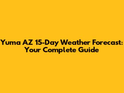 Yuma AZ 15-Day Weather Forecast: Your Complete Guide