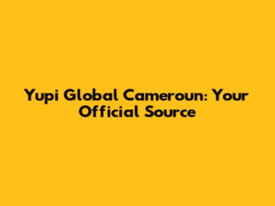Yupi Global Cameroun: Your Official Source