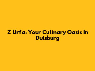Z Urfa: Your Culinary Oasis In Duisburg
