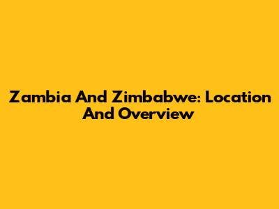 Zambia And Zimbabwe: Location And Overview