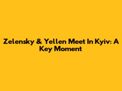 Zelensky & Yellen Meet In Kyiv: A Key Moment