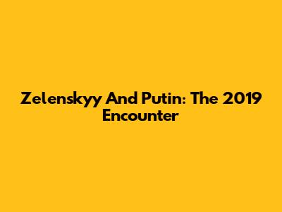 Zelenskyy And Putin: The 2019 Encounter