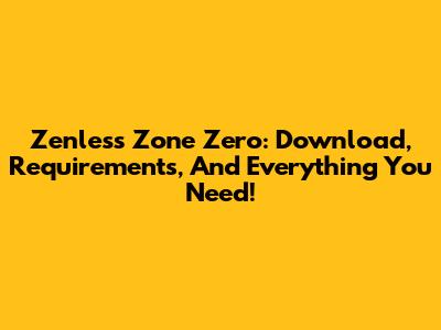 Zenless Zone Zero: Download, Requirements, And Everything You Need!