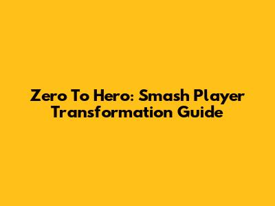 Zero To Hero: Smash Player Transformation Guide
