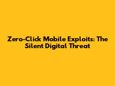 Zero-Click Mobile Exploits: The Silent Digital Threat