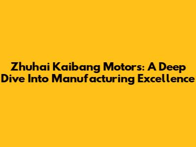 Zhuhai Kaibang Motors: A Deep Dive Into Manufacturing Excellence