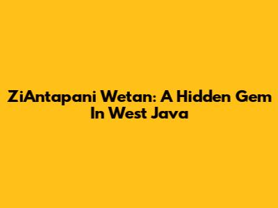 ZiAntapani Wetan: A Hidden Gem In West Java