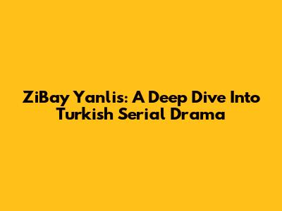 ZiBay Yanlis: A Deep Dive Into Turkish Serial Drama