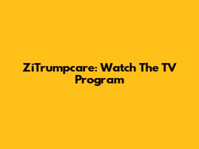 ZiTrumpcare: Watch The TV Program