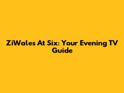 ZiWales At Six: Your Evening TV Guide
