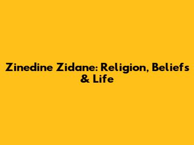 Zinedine Zidane: Religion, Beliefs & Life