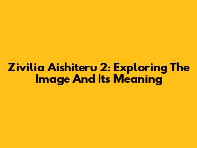 Zivilia Aishiteru 2: Exploring The Image And Its Meaning